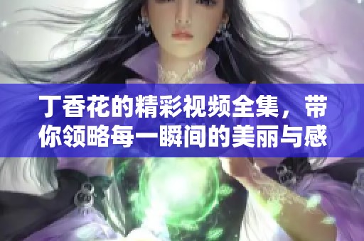 丁香花的精彩视频全集，带你领略每一瞬间的美丽与感动