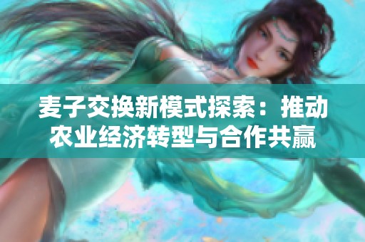 麦子交换新模式探索：推动农业经济转型与合作共赢