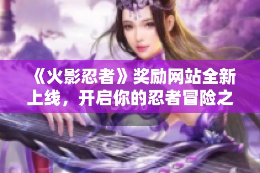 《火影忍者》奖励网站全新上线，开启你的忍者冒险之旅！