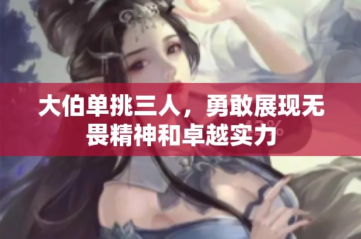 大伯单挑三人，勇敢展现无畏精神和卓越实力