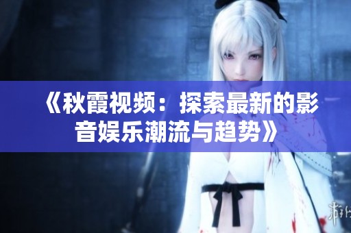 《秋霞视频：探索最新的影音娱乐潮流与趋势》