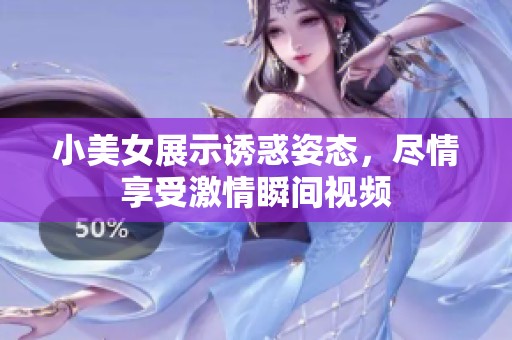 小美女展示诱惑姿态，尽情享受激情瞬间视频
