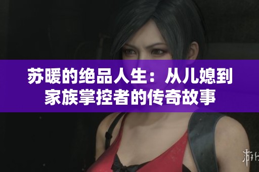苏暖的绝品人生：从儿媳到家族掌控者的传奇故事