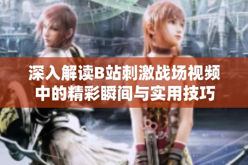 深入解读B站刺激战场视频中的精彩瞬间与实用技巧