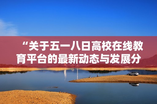 “关于五一八日高校在线教育平台的最新动态与发展分析”