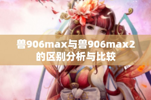 兽906max与兽906max2的区别分析与比较