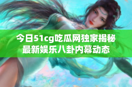 今日51cg吃瓜网独家揭秘最新娱乐八卦内幕动态
