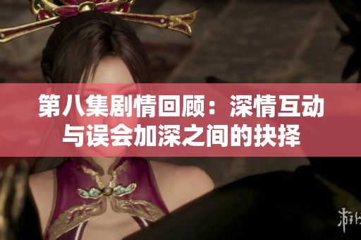 第八集剧情回顾：深情互动与误会加深之间的抉择