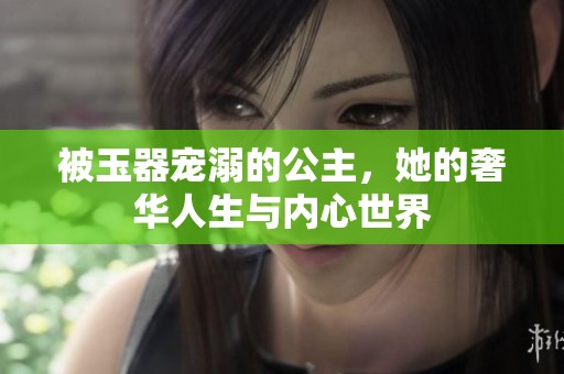被玉器宠溺的公主，她的奢华人生与内心世界