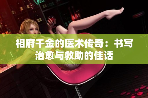 相府千金的医术传奇：书写治愈与救助的佳话