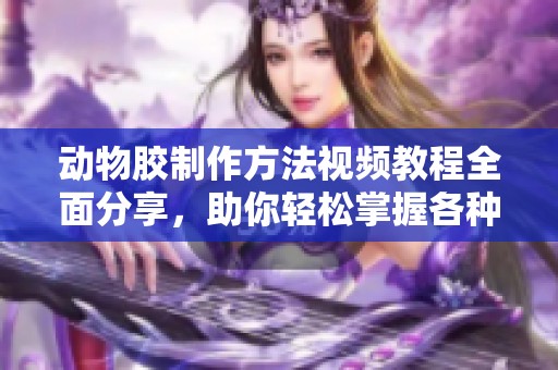 动物胶制作方法视频教程全面分享，助你轻松掌握各种配方技巧