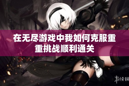 在无尽游戏中我如何克服重重挑战顺利通关