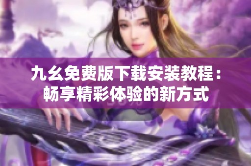 九幺免费版下载安装教程：畅享精彩体验的新方式