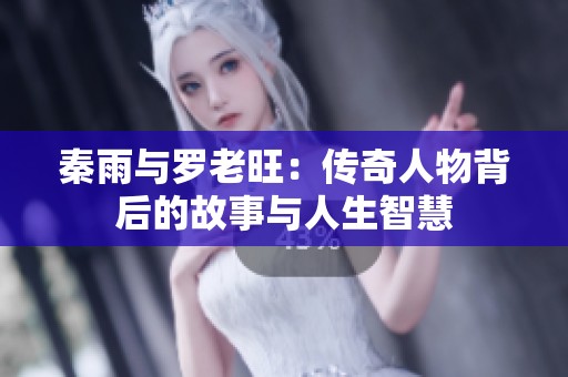秦雨与罗老旺：传奇人物背后的故事与人生智慧