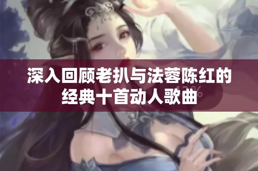 深入回顾老扒与法蓉陈红的经典十首动人歌曲