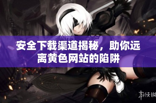 安全下载渠道揭秘，助你远离黄色网站的陷阱