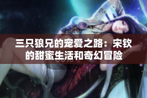 三只狼兄的宠爱之路：宋钦的甜蜜生活和奇幻冒险