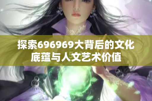 探索696969大背后的文化底蕴与人文艺术价值