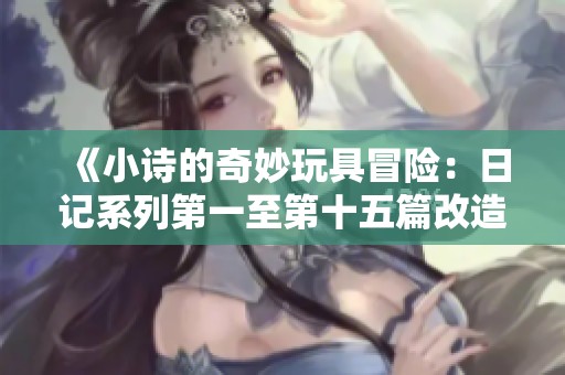 《小诗的奇妙玩具冒险：日记系列第一至第十五篇改造计划》