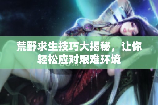 荒野求生技巧大揭秘，让你轻松应对艰难环境