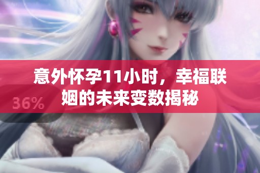 意外怀孕11小时，幸福联姻的未来变数揭秘