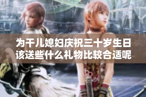 为干儿媳妇庆祝三十岁生日该送些什么礼物比较合适呢