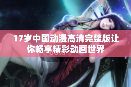 17岁中国动漫高清完整版让你畅享精彩动画世界