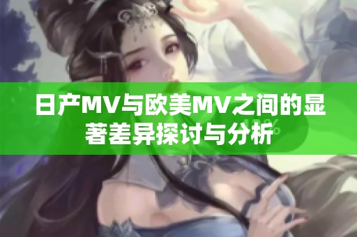 日产MV与欧美MV之间的显著差异探讨与分析