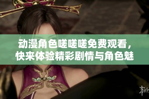 动漫角色嗟嗟嗟免费观看，快来体验精彩剧情与角色魅力！