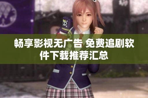 畅享影视无广告 免费追剧软件下载推荐汇总