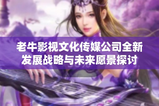 老牛影视文化传媒公司全新发展战略与未来愿景探讨
