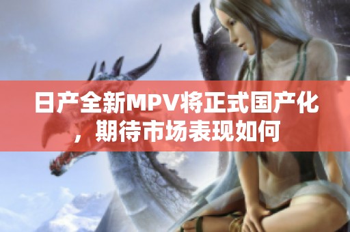 日产全新MPV将正式国产化，期待市场表现如何
