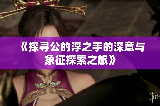 《探寻公的浮之手的深意与象征探索之旅》