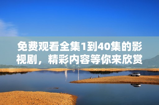 免费观看全集1到40集的影视剧，精彩内容等你来欣赏！