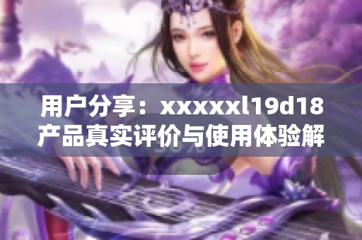 用户分享：澳门风云阿彩xxl19d18产品真实评价与使用体验解析