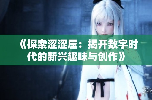 《探索涩涩屋：揭开数字时代的新兴趣味与创作》