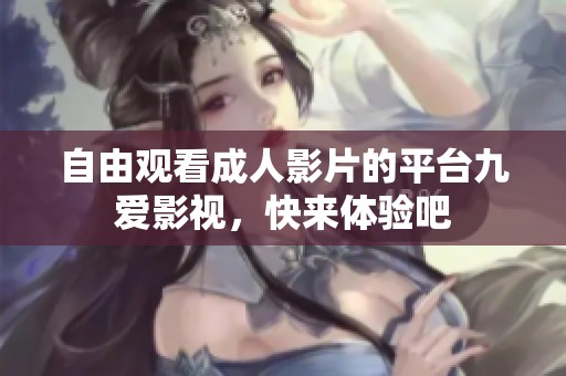 自由观看成人影片的平台九爱影视，快来体验吧