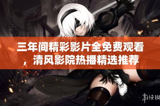 三年间精彩影片全免费观看，清风影院热播精选推荐