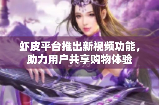 虾皮平台推出新视频功能，助力用户共享购物体验