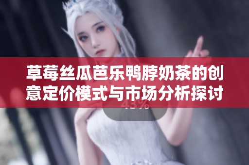 草莓丝瓜芭乐鸭脖奶茶的创意定价模式与市场分析探讨
