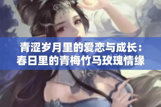 青涩岁月里的爱恋与成长：春日里的青梅竹马玫瑰情缘
