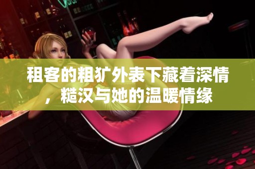租客的粗犷外表下藏着深情，糙汉与她的温暖情缘