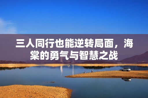 三人同行也能逆转局面，海棠的勇气与智慧之战