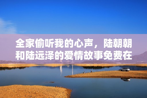 全家偷听我的心声，陆朝朝和陆远泽的爱情故事免费在线阅读