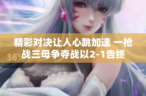 精彩对决让人心跳加速 一枪战三母争夺战以2-1告终