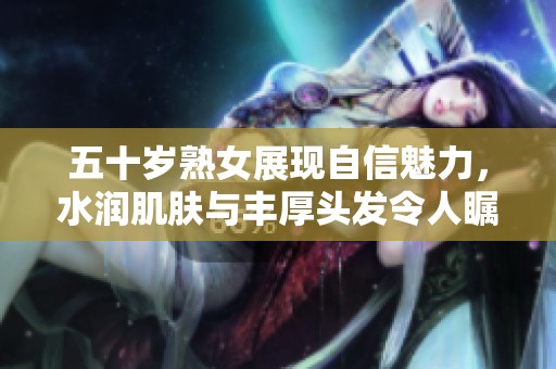 五十岁熟女展现自信魅力，水润肌肤与丰厚头发令人瞩目