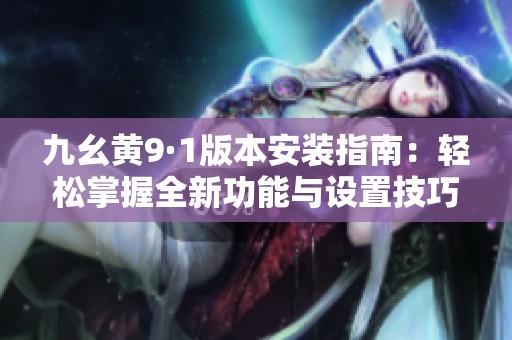 九幺黄9·1版本安装指南：轻松掌握全新功能与设置技巧