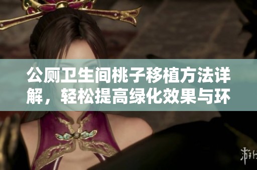 公厕卫生间桃子移植方法详解，轻松提高绿化效果与环境美观