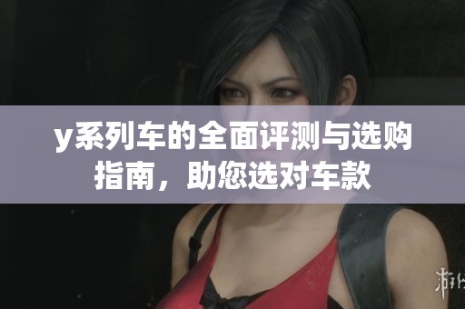 y系列车的全面评测与选购指南，助您选对车款