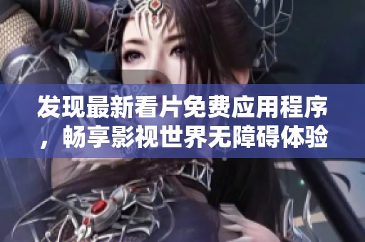 发现最新看片免费应用程序，畅享影视世界无障碍体验